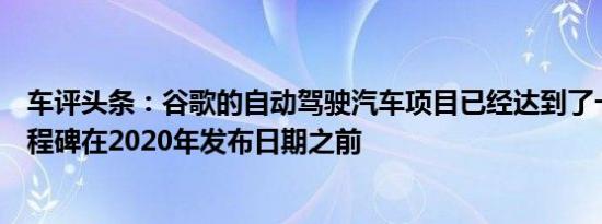 车评头条：谷歌的自动驾驶汽车项目已经达到了一个发展里程碑在2020年发布日期之前