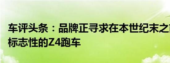 车评头条：品牌正寻求在本世纪末之前更换其标志性的Z4跑车