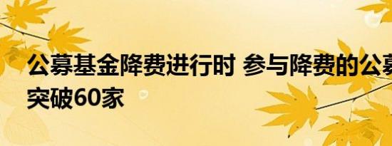 公募基金降费进行时 参与降费的公募机构已突破60家