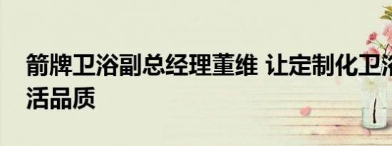 箭牌卫浴副总经理董维 让定制化卫浴提升生活品质