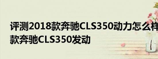 评测2018款奔驰CLS350动力怎么样及2018款奔驰CLS350发动