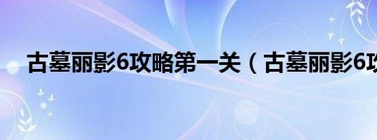 古墓丽影6攻略第一关（古墓丽影6攻略）