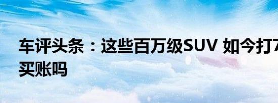 车评头条：这些百万级SUV 如今打7折 你会买账吗