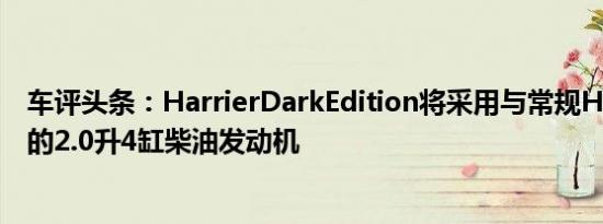 车评头条：HarrierDarkEdition将采用与常规Harrier相同的2.0升4缸柴油发动机