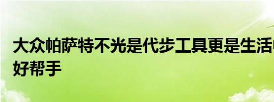 大众帕萨特不光是代步工具更是生活中好伙伴好帮手