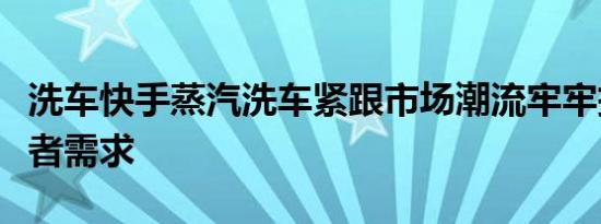 洗车快手蒸汽洗车紧跟市场潮流牢牢把握消费者需求