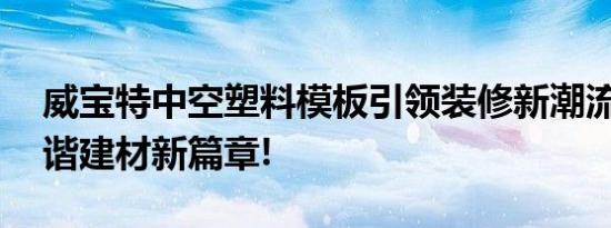 威宝特中空塑料模板引领装修新潮流,构建和谐建材新篇章!