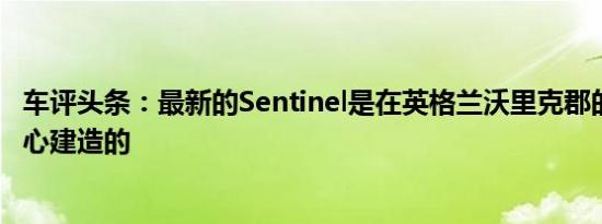 车评头条：最新的Sentinel是在英格兰沃里克郡的SV技术中心建造的