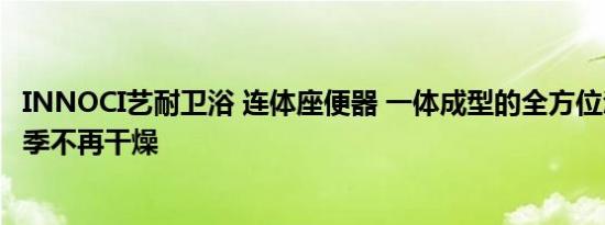 INNOCI艺耐卫浴 连体座便器 一体成型的全方位滋润，让秋季不再干燥