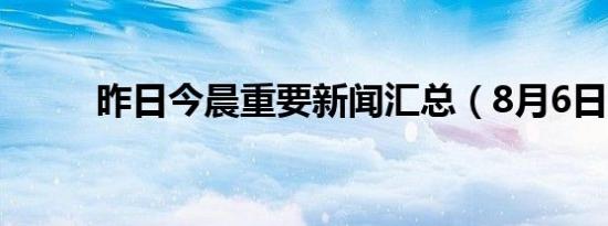 昨日今晨重要新闻汇总（8月6日）