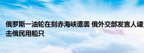 俄罗斯一油轮在刻赤海峡遭袭 俄外交部发言人谴责乌克兰袭击俄民用船只