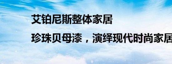 艾铂尼斯整体家居|珍珠贝母漆，演绎现代时尚家居