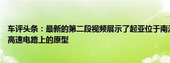 车评头条：最新的第二段视频展示了起亚位于南洋研发中心高速电路上的原型