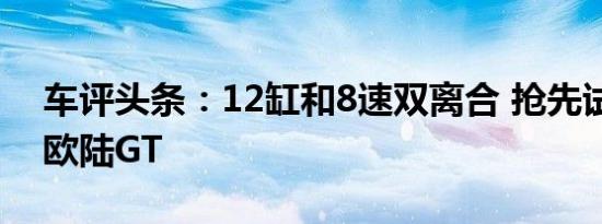 车评头条：12缸和8速双离合 抢先试驾体验欧陆GT