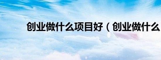 创业做什么项目好（创业做什么）