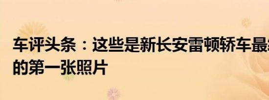 车评头条：这些是新长安雷顿轿车最终量产版的第一张照片