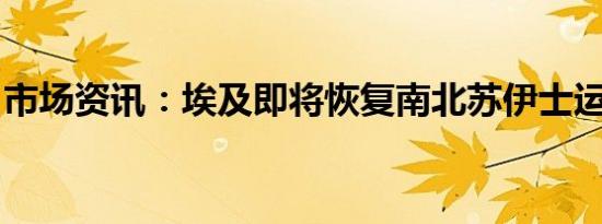 市场资讯：埃及即将恢复南北苏伊士运河交通