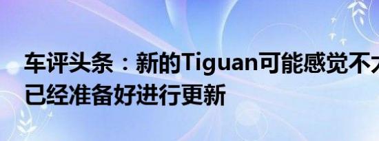 车评头条：新的Tiguan可能感觉不太旧但是已经准备好进行更新