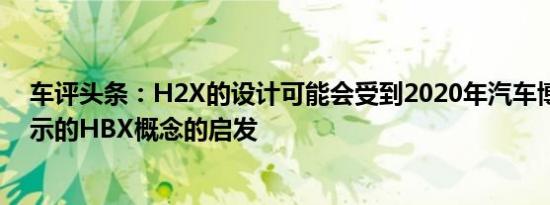 车评头条：H2X的设计可能会受到2020年汽车博览会上展示的HBX概念的启发