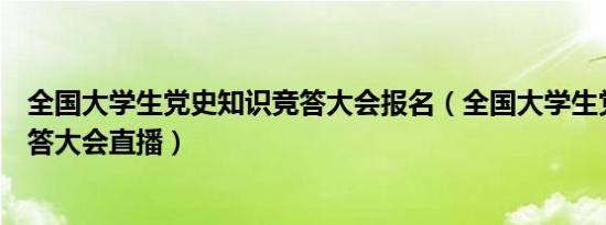 全国大学生党史知识竞答大会报名（全国大学生党史知识竞答大会直播）