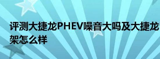 评测大捷龙PHEV噪音大吗及大捷龙PHEV悬架怎么样