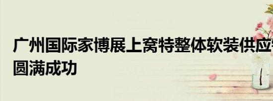 广州国际家博展上窝特整体软装供应链发布会圆满成功