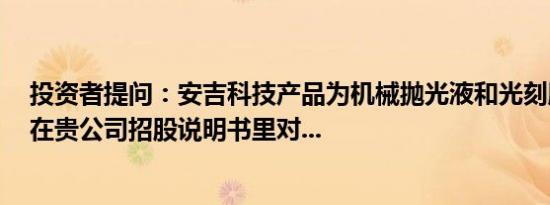 投资者提问：安吉科技产品为机械抛光液和光刻胶去除剂，在贵公司招股说明书里对...