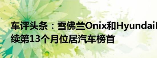 车评头条：雪佛兰Onix和HyundaiHB20连续第13个月位居汽车榜首