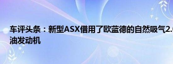 车评头条：新型ASX借用了欧蓝德的自然吸气2.0升四缸汽油发动机