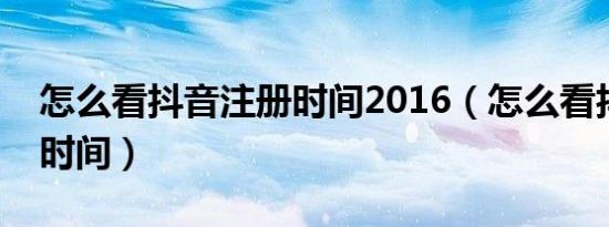 怎么看抖音注册时间2016（怎么看抖音注册时间）