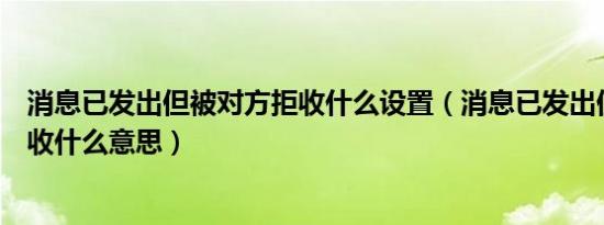 消息已发出但被对方拒收什么设置（消息已发出但被对方拒收什么意思）