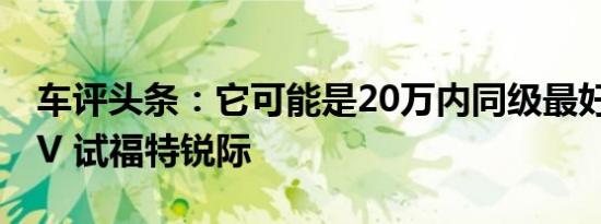 车评头条：它可能是20万内同级最好开的SUV 试福特锐际