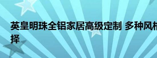 英皇明珠全铝家居高级定制 多种风格可以选择