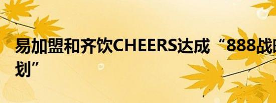 易加盟和齐饮CHEERS达成“888战略合作计划”