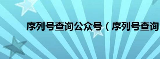 序列号查询公众号（序列号查询）