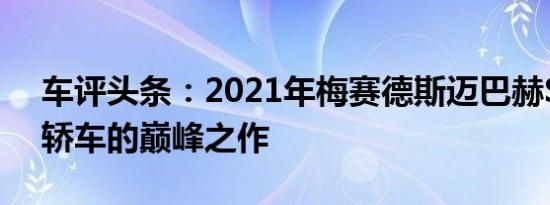 车评头条：2021年梅赛德斯迈巴赫S级豪华轿车的巅峰之作