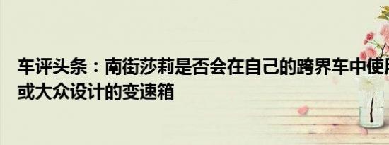 车评头条：南街莎莉是否会在自己的跨界车中使用福特开发或大众设计的变速箱