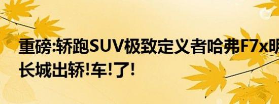 重磅:轿跑SUV极致定义者哈弗F7x明日上市,长城出轿!车!了!