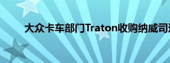 大众卡车部门Traton收购纳威司达