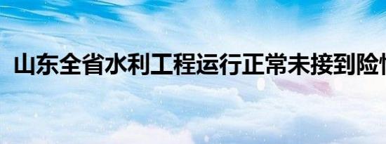 山东全省水利工程运行正常未接到险情报告