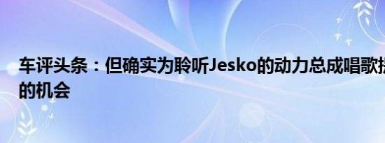 车评头条：但确实为聆听Jesko的动力总成唱歌提供了绝佳的机会