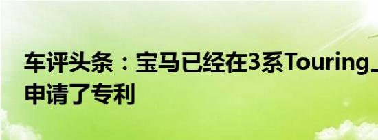 车评头条：宝马已经在3系Touring上为中国申请了专利