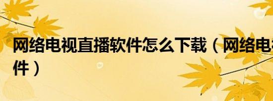 网络电视直播软件怎么下载（网络电视直播软件）