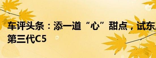 车评头条：添一道“心”甜点，试东风雪铁龙第三代C5