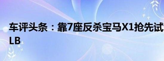 车评头条：靠7座反杀宝马X1抢先试驾奔驰GLB