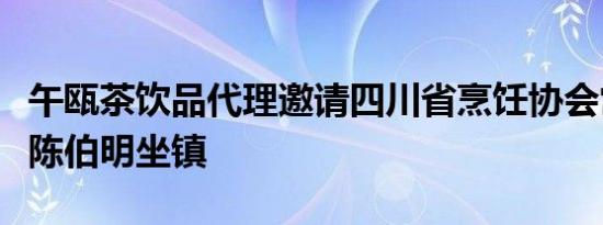 午瓯茶饮品代理邀请四川省烹饪协会常务理事陈伯明坐镇