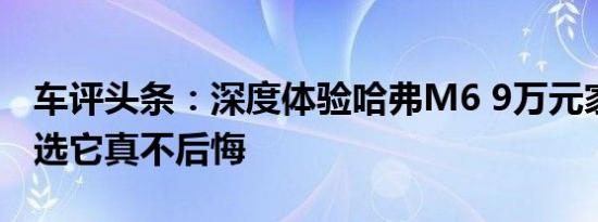 车评头条：深度体验哈弗M6 9万元家用SUV选它真不后悔