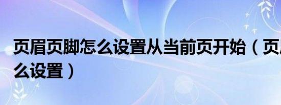 页眉页脚怎么设置从当前页开始（页眉页脚怎么设置）