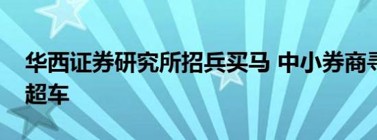 华西证券研究所招兵买马 中小券商寻求弯道超车