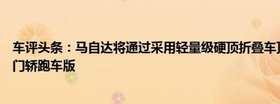 车评头条：马自达将通过采用轻量级硬顶折叠车顶的硬顶双门轿跑车版